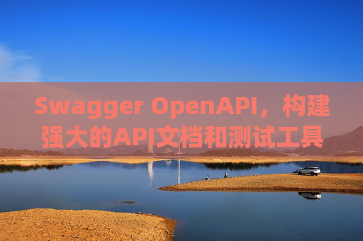 Swagger OpenAPI,构建强大的API文档和测试工具